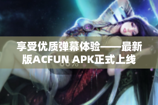 享受優(yōu)質(zhì)彈幕體驗——最新版ACFUN APK正式上線