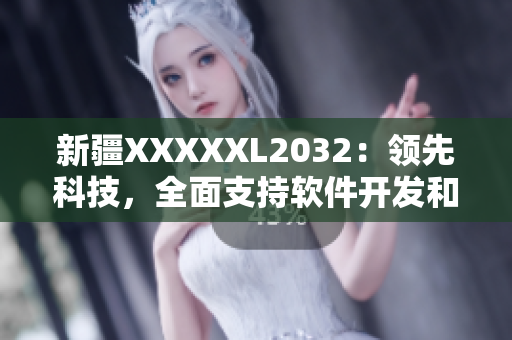 新疆XXXXXL2032：領(lǐng)先科技，全面支持軟件開(kāi)發(fā)和網(wǎng)絡(luò)應(yīng)用