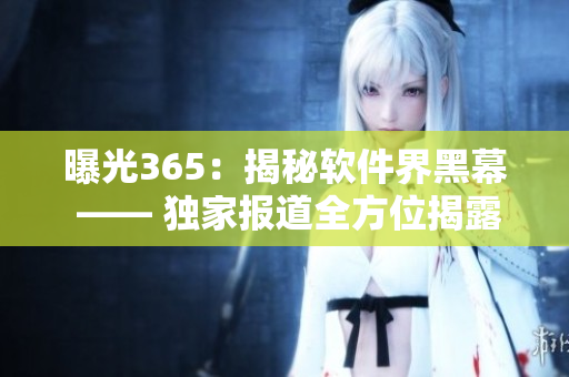 曝光365：揭秘軟件界黑幕 —— 獨家報道全方位揭露軟件行業(yè)黑幕