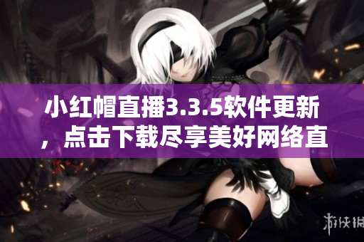 小紅帽直播3.3.5軟件更新，點(diǎn)擊下載盡享美好網(wǎng)絡(luò)直播體驗(yàn)