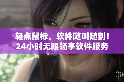 輕點鼠標(biāo)，軟件隨叫隨到！24小時無限暢享軟件服務(wù)