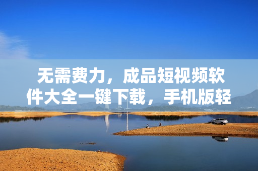  無(wú)需費(fèi)力，成品短視頻軟件大全一鍵下載，手機(jī)版輕松安裝 