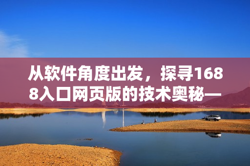 從軟件角度出發(fā)，探尋1688入口網(wǎng)頁版的技術(shù)奧秘——重構(gòu)體驗如何？