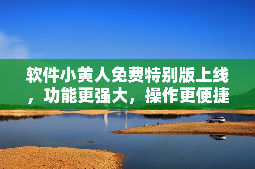 軟件小黃人免費特別版上線，功能更強(qiáng)大，操作更便捷