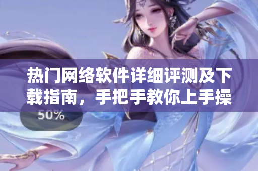 熱門網(wǎng)絡(luò)軟件詳細(xì)評(píng)測(cè)及下載指南，手把手教你上手操作！