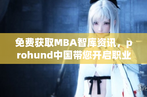 免費(fèi)獲取MBA智庫(kù)資訊，prohund中國(guó)帶您開(kāi)啟職業(yè)進(jìn)階新篇章