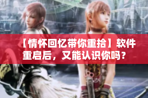 【情懷回憶帶你重拾】軟件重啟后，又能認(rèn)識你嗎？
