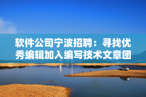 軟件公司寧波招聘：尋找優(yōu)秀編輯加入編寫(xiě)技術(shù)文章團(tuán)隊(duì)