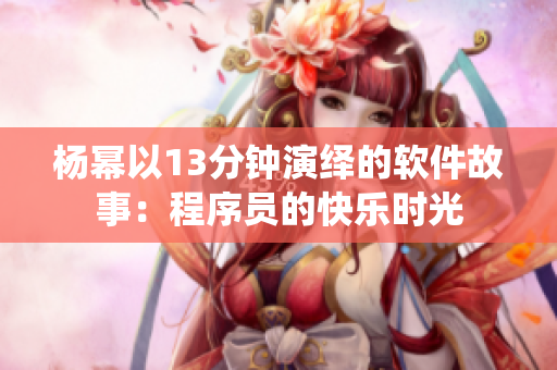 楊冪以13分鐘演繹的軟件故事：程序員的快樂時光