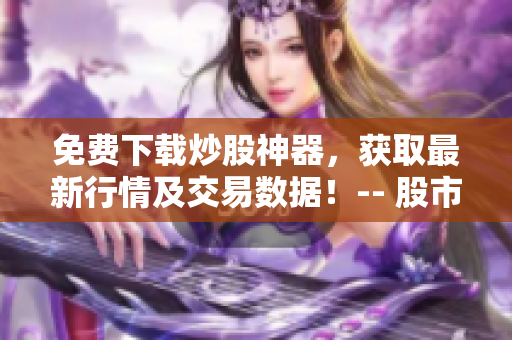 免費(fèi)下載炒股神器，獲取最新行情及交易數(shù)據(jù)！-- 股市軟件一鍵安裝