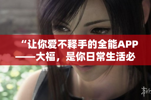 “讓你愛不釋手的全能APP——大福，是你日常生活必備的軟件”