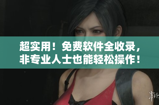 超實(shí)用！免費(fèi)軟件全收錄，非專業(yè)人士也能輕松操作！