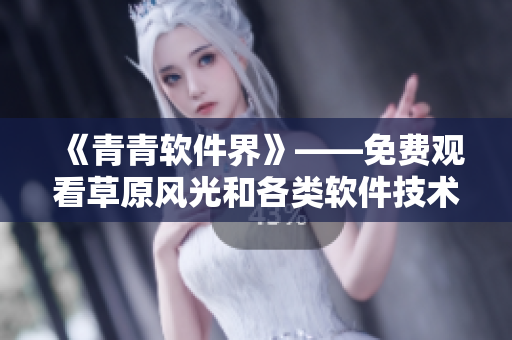 《青青軟件界》——免費觀看草原風(fēng)光和各類軟件技術(shù)文章