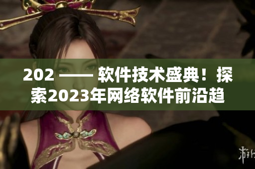202 —— 軟件技術(shù)盛典！探索2023年網(wǎng)絡(luò)軟件前沿趨勢