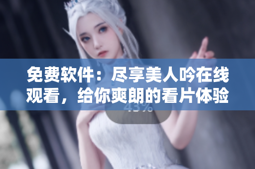 免費(fèi)軟件：盡享美人吟在線(xiàn)觀看，給你爽朗的看片體驗(yàn)