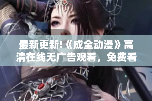 最新更新!《成全動(dòng)漫》高清在線無廣告觀看，免費(fèi)看到爽！