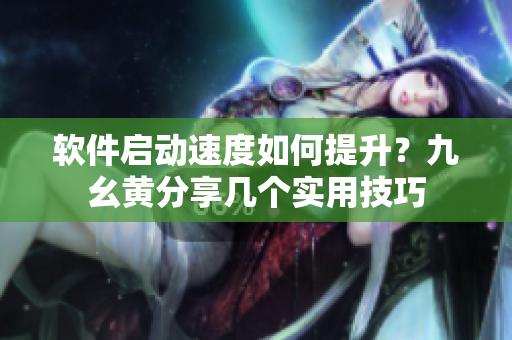 軟件啟動(dòng)速度如何提升？九幺黃分享幾個(gè)實(shí)用技巧