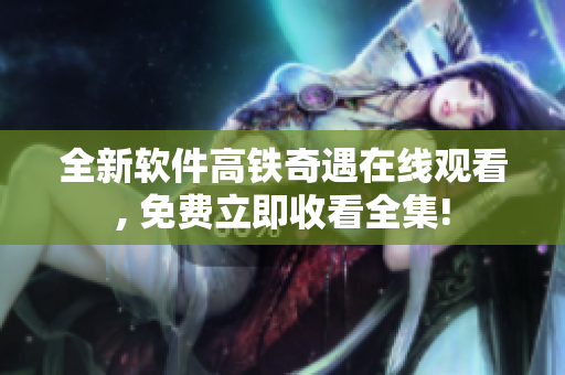 全新軟件高鐵奇遇在線觀看, 免費(fèi)立即收看全集!