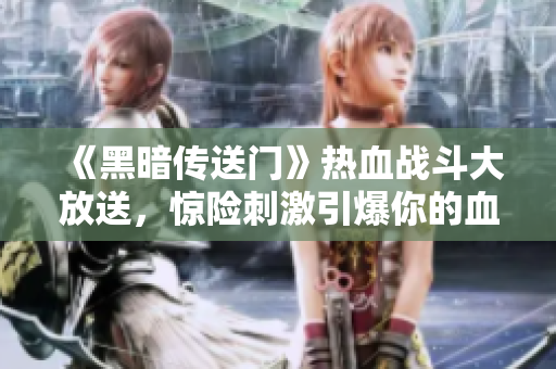 《黑暗傳送門》熱血戰(zhàn)斗大放送，驚險刺激引爆你的血脈！