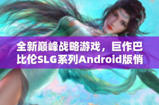 全新巔峰戰(zhàn)略游戲，巨作巴比倫SLG系列Android版悄然上線