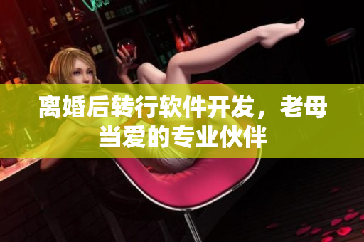 離婚后轉(zhuǎn)行軟件開發(fā)，老母當(dāng)愛的專業(yè)伙伴