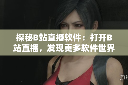 探秘B站直播軟件：打開B站直播，發(fā)現(xiàn)更多軟件世界
