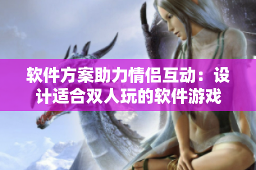 軟件方案助力情侶互動(dòng)：設(shè)計(jì)適合雙人玩的軟件游戲