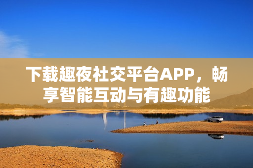 下載趣夜社交平臺APP，暢享智能互動與有趣功能