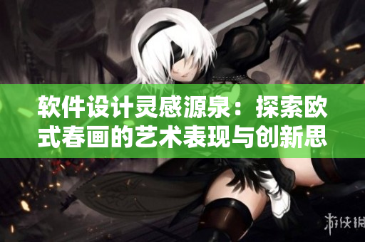 軟件設(shè)計靈感源泉：探索歐式春畫的藝術(shù)表現(xiàn)與創(chuàng)新思維