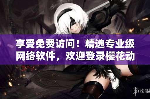 享受免費(fèi)訪問(wèn)！精選專業(yè)級(jí)網(wǎng)絡(luò)軟件，歡迎登錄櫻花動(dòng)漫首頁(yè)