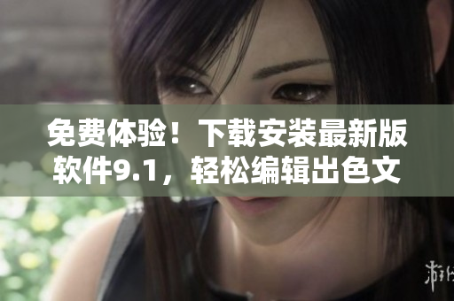 免費(fèi)體驗(yàn)！下載安裝最新版軟件9.1，輕松編輯出色文章！