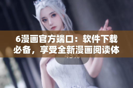 6漫畫官方端口：軟件下載必備，享受全新漫畫閱讀體驗
