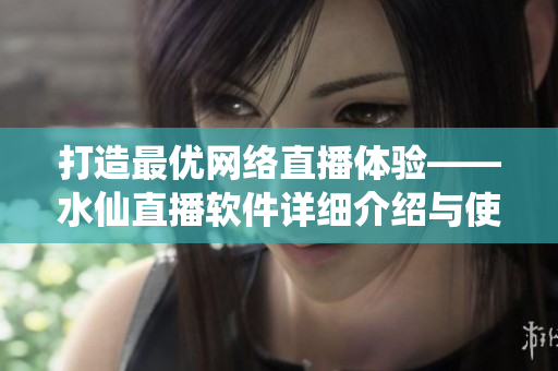 打造最優(yōu)網(wǎng)絡(luò)直播體驗(yàn)——水仙直播軟件詳細(xì)介紹與使用技巧