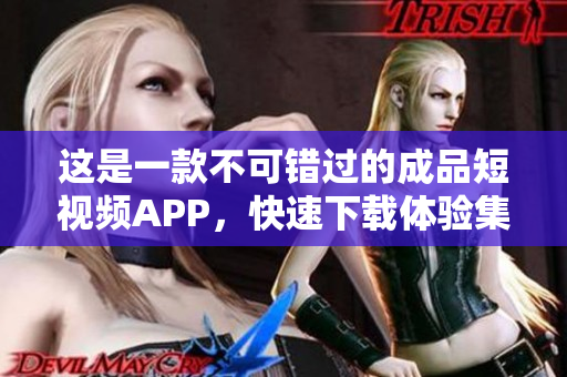這是一款不可錯過的成品短視頻APP，快速下載體驗(yàn)集錦
