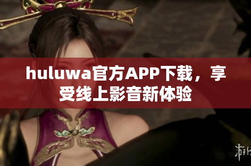 huluwa官方APP下載，享受線上影音新體驗(yàn)