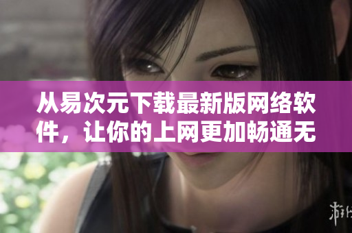 從易次元下載最新版網(wǎng)絡(luò)軟件，讓你的上網(wǎng)更加暢通無(wú)阻