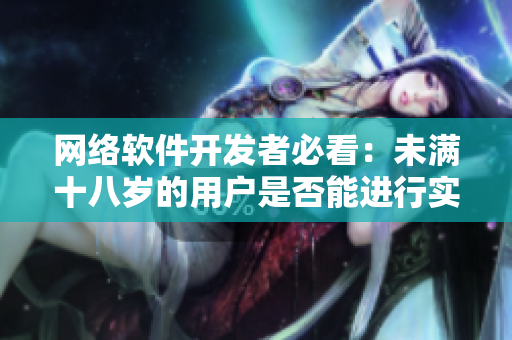 網(wǎng)絡(luò)軟件開發(fā)者必看：未滿十八歲的用戶是否能進行實名認證？