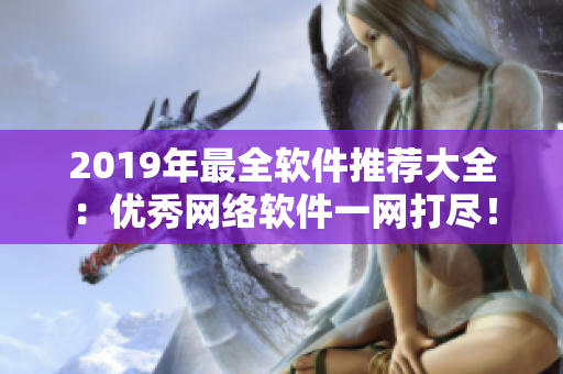 2019年最全軟件推薦大全：優(yōu)秀網(wǎng)絡(luò)軟件一網(wǎng)打盡！