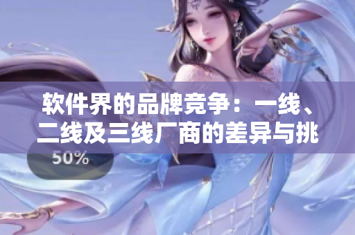 軟件界的品牌競(jìng)爭(zhēng)：一線(xiàn)、二線(xiàn)及三線(xiàn)廠(chǎng)商的差異與挑戰(zhàn)
