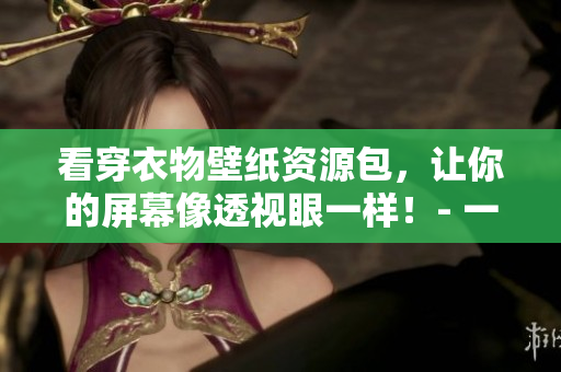 看穿衣物壁紙資源包，讓你的屏幕像透視眼一樣！- 一種網絡軟件編輯的視角