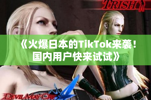 《火爆日本的TikTok來襲！國內(nèi)用戶快來試試》