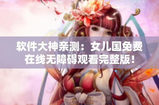 軟件大神親測(cè)：女兒國(guó)免費(fèi)在線(xiàn)無(wú)障礙觀看完整版！