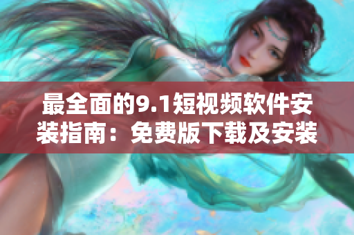 最全面的9.1短視頻軟件安裝指南：免費版下載及安裝教程！