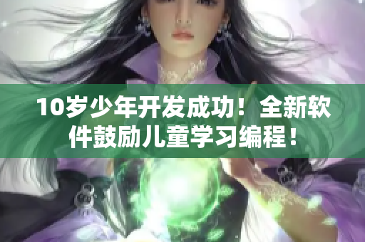 10歲少年開發(fā)成功！全新軟件鼓勵(lì)兒童學(xué)習(xí)編程！