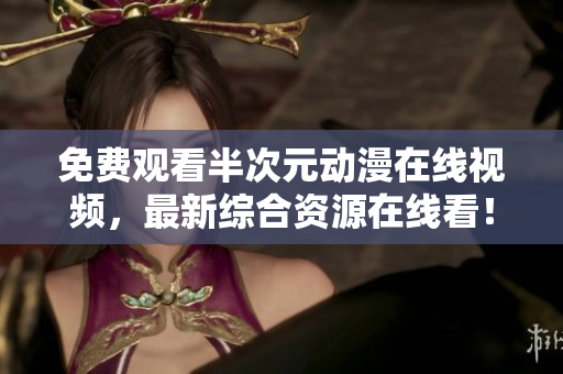 免費(fèi)觀看半次元?jiǎng)勇诰€視頻，最新綜合資源在線看！