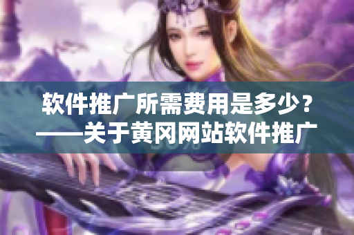 軟件推廣所需費(fèi)用是多少？——關(guān)于黃岡網(wǎng)站軟件推廣費(fèi)用的解析