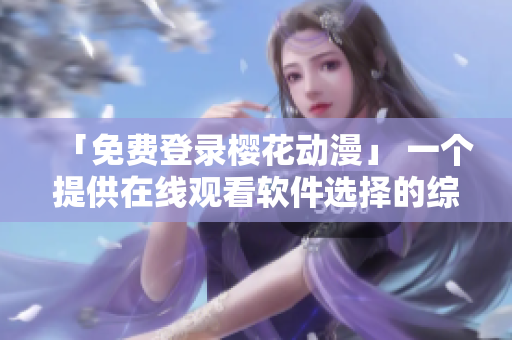 「免費(fèi)登錄櫻花動(dòng)漫」 一個(gè)提供在線觀看軟件選擇的綜合性動(dòng)漫平臺(tái)