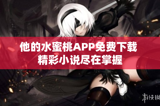 他的水蜜桃APP免費(fèi)下載 精彩小說盡在掌握