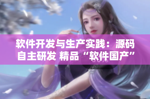 軟件開(kāi)發(fā)與生產(chǎn)實(shí)踐：源碼自主研發(fā) 精品“軟件國(guó)產(chǎn)” 經(jīng)驗(yàn)分享