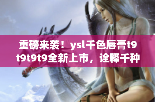 重磅來襲！ysl千色唇膏t9t9t9t9全新上市，詮釋千種風情！